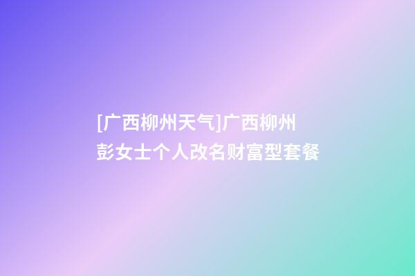 [广西柳州天气]广西柳州彭女士个人改名财富型套餐-第1张-公司起名-玄机派